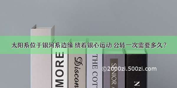 太阳系位于银河系边缘 绕着银心运动 公转一次需要多久？