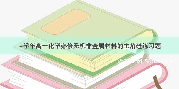 -学年高一化学必修无机非金属材料的主角硅练习题