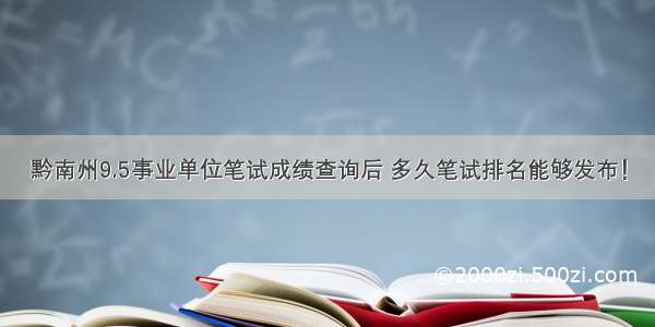 黔南州9.5事业单位笔试成绩查询后 多久笔试排名能够发布！