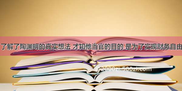 了解了陶渊明的真实想法 才知他当官的目的 是为了实现财务自由