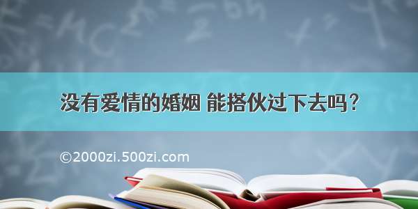 没有爱情的婚姻 能搭伙过下去吗？