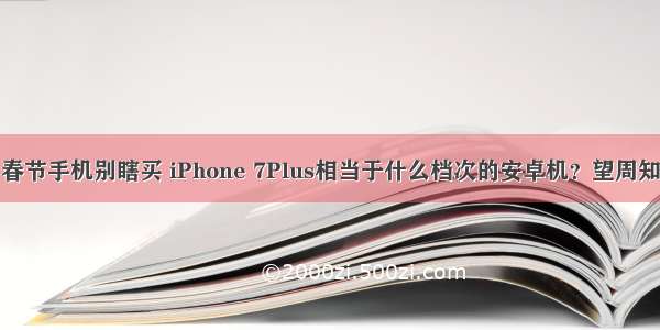 春节手机别瞎买 iPhone 7Plus相当于什么档次的安卓机？望周知