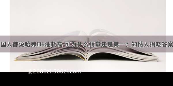 国人都说哈弗H6油耗高 可为什么销量还是第一？知情人揭晓答案