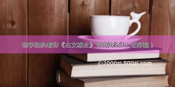 国学经典着作《古文观止》100句名句（音序篇）