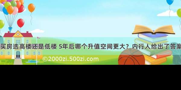 买房选高楼还是低楼 5年后哪个升值空间更大？内行人给出了答案