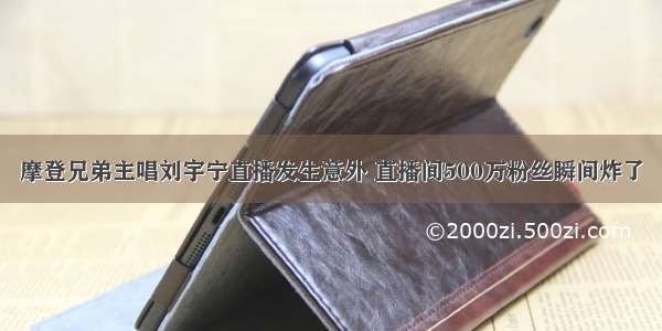 摩登兄弟主唱刘宇宁直播发生意外 直播间500万粉丝瞬间炸了