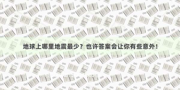 地球上哪里地震最少？也许答案会让你有些意外！