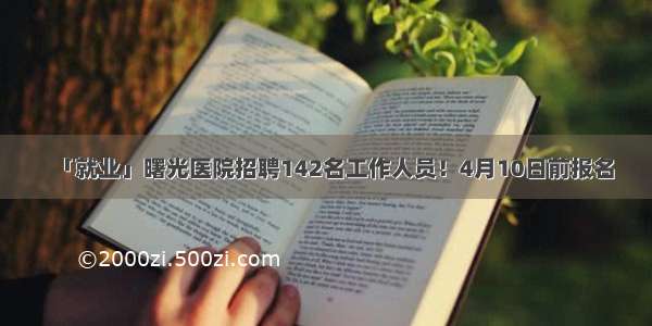 「就业」曙光医院招聘142名工作人员！4月10日前报名