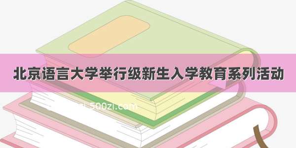 北京语言大学举行级新生入学教育系列活动