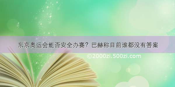 东京奥运会能否安全办赛？巴赫称目前谁都没有答案