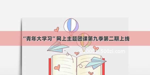 “青年大学习”网上主题团课第九季第二期上线