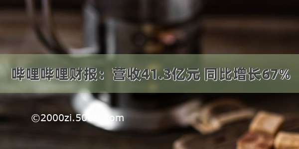 哔哩哔哩财报：营收41.3亿元 同比增长67%