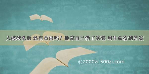 人被砍头后 还有意识吗？他拿自己做了实验 用生命得到答案