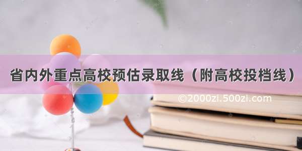 省内外重点高校预估录取线（附高校投档线）