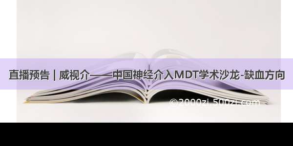 直播预告 | 威视介——中国神经介入MDT学术沙龙-缺血方向