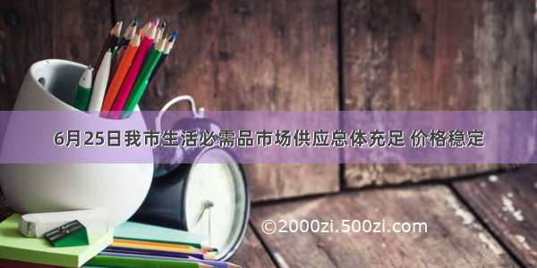 6月25日我市生活必需品市场供应总体充足 价格稳定