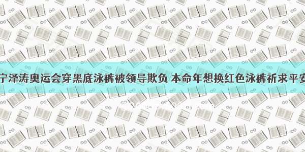 宁泽涛奥运会穿黑底泳裤被领导欺负 本命年想换红色泳裤祈求平安