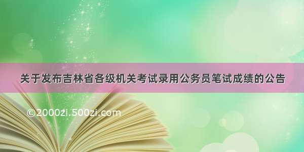 关于发布吉林省各级机关考试录用公务员笔试成绩的公告