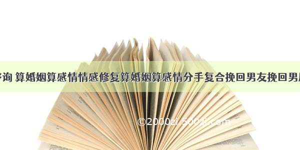 情感咨询 算婚姻算感情情感修复算婚姻算感情分手复合挽回男友挽回男朋友心