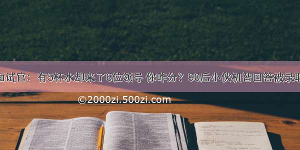 面试官：有5杯水却来了6位领导 你咋分？90后小伙机智回答被录取