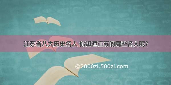 江苏省八大历史名人 你知道江苏的哪些名人呢？