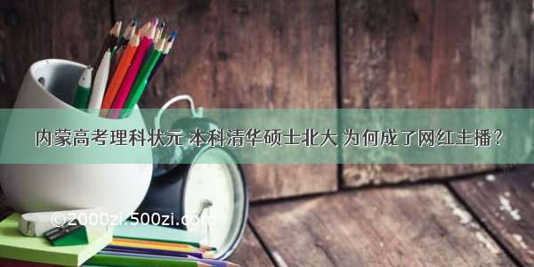 内蒙高考理科状元 本科清华硕士北大 为何成了网红主播？