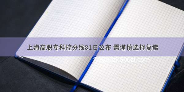 上海高职专科控分线31日公布 需谨慎选择复读