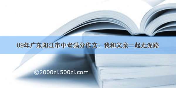 09年广东阳江市中考满分作文：我和父亲一起走泥路