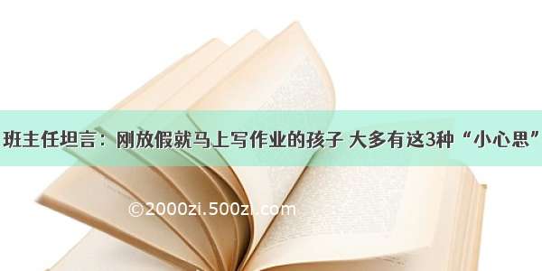 班主任坦言：刚放假就马上写作业的孩子 大多有这3种“小心思”