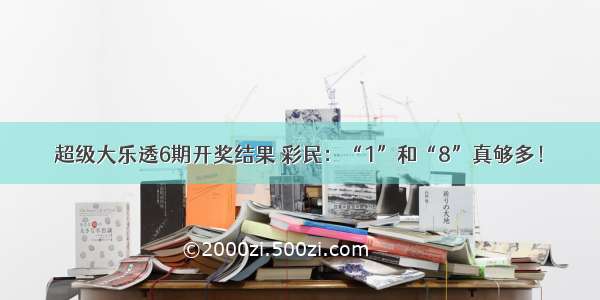 超级大乐透6期开奖结果 彩民：“1”和“8”真够多！