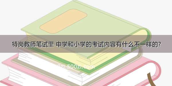 特岗教师笔试里 中学和小学的考试内容有什么不一样的？