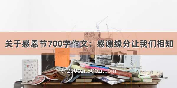 关于感恩节700字作文：感谢缘分让我们相知