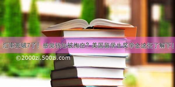 汇率要破7了！感觉钱包被掏空？美国留学生奖学金途径了解下！