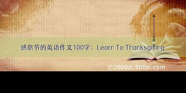 感恩节的英语作文100字：Learn To Thanksgiving