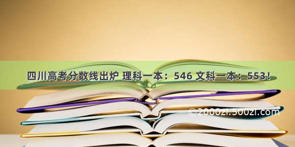 四川高考分数线出炉 理科一本：546 文科一本：553！