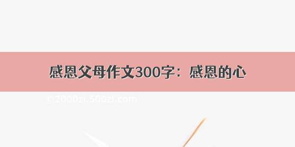 感恩父母作文300字：感恩的心