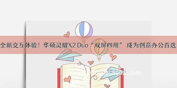 全新交互体验！华硕灵耀X2 Duo“双屏四用” 成为创意办公首选