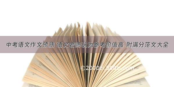 中考语文作文预测 语文老师认为参考价值高 附满分范文大全