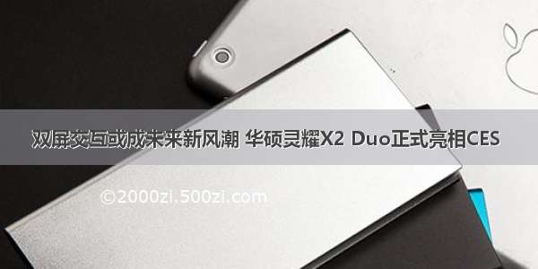 双屏交互或成未来新风潮 华硕灵耀X2 Duo正式亮相CES 