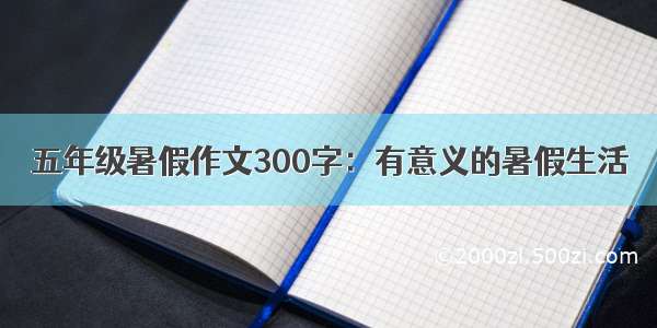 五年级暑假作文300字：有意义的暑假生活