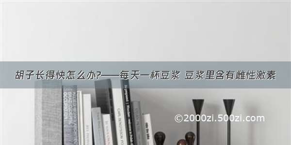 胡子长得快怎么办?——每天一杯豆浆 豆浆里含有雌性激素