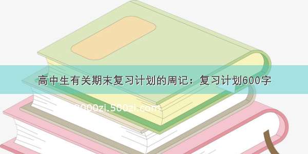 高中生有关期末复习计划的周记：复习计划600字