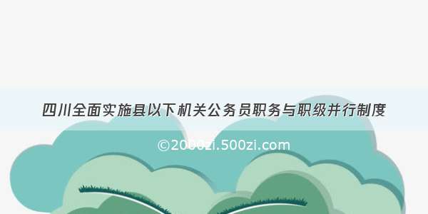 四川全面实施县以下机关公务员职务与职级并行制度