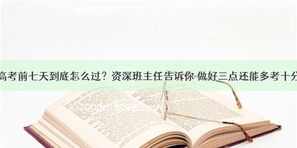 高考前七天到底怎么过？资深班主任告诉你 做好三点还能多考十分