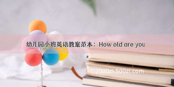 幼儿园小班英语教案范本：How old are you