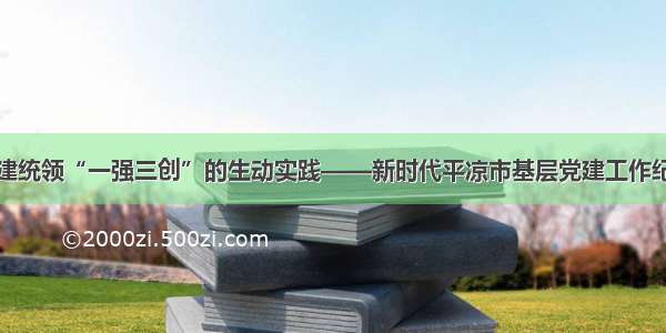 党建统领“一强三创”的生动实践——新时代平凉市基层党建工作纪实