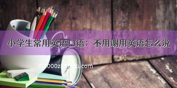 小学生常用英语口语：不用谢用英语怎么说