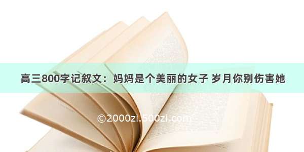 高三800字记叙文：妈妈是个美丽的女子 岁月你别伤害她