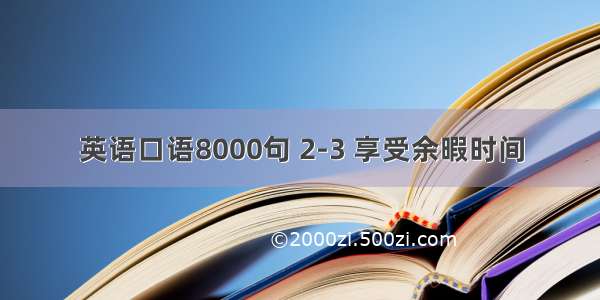 英语口语8000句 2-3 享受余暇时间