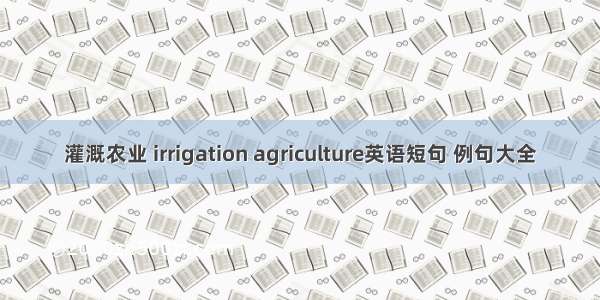 灌溉农业 irrigation agriculture英语短句 例句大全